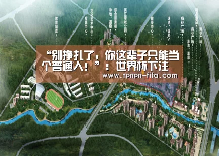 “别挣扎了,你这辈子只能当个普通人!”:世界杯下注平台(图1) 世界杯投注网